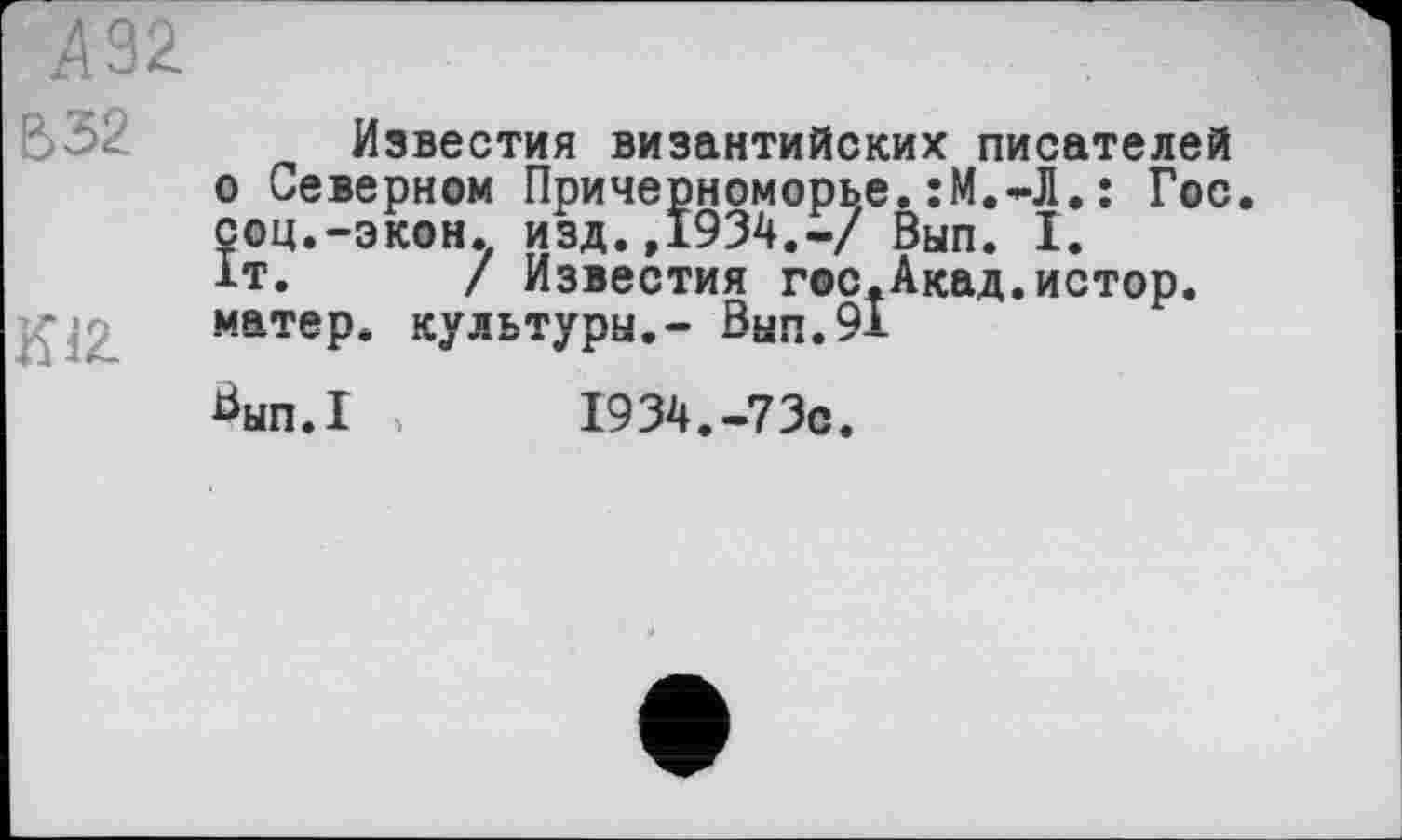 ﻿Б 32
К12.
Известия византийских писателей о Северном Причерноморье.:М.-Л.: Гос. соц.-экон, изд.,1934.-/ Вып. I. 1т.	/ Известия гос.Акад.истор.
матер, культуры,- Ban.91
^an.I >	1934.-73с.